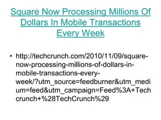 Square Now Processing Millions Of
  Dollars In Mobile Transactions
            Every Week

• http://techcrunch.com/2010/11/09/square-
  now-processing-millions-of-dollars-in-
  mobile-transactions-every-
  week/?utm_source=feedburner&utm_medi
  um=feed&utm_campaign=Feed%3A+Tech
  crunch+%28TechCrunch%29
 