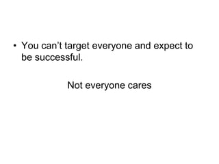 • You can‘t target everyone and expect to
  be successful.

            Not everyone cares
 