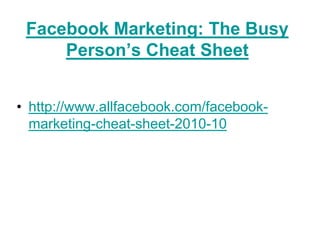 Facebook Marketing: The Busy
     Person‟s Cheat Sheet


• http://www.allfacebook.com/facebook-
  marketing-cheat-sheet-2010-10
 