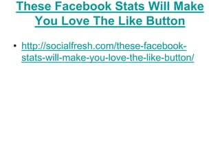 These Facebook Stats Will Make
   You Love The Like Button
• http://socialfresh.com/these-facebook-
  stats-will-make-you-love-the-like-button/
 