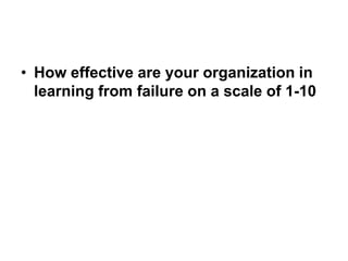 • How effective are your organization in
  learning from failure on a scale of 1-10
 