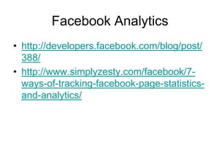 Facebook Analytics
• http://developers.facebook.com/blog/post/
  388/
• http://www.simplyzesty.com/facebook/7-
  ways-of-tracking-facebook-page-statistics-
  and-analytics/
 