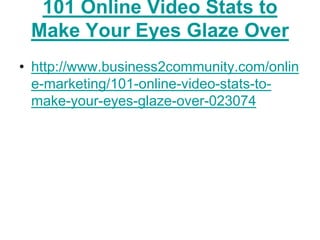101 Online Video Stats to
 Make Your Eyes Glaze Over
• http://www.business2community.com/onlin
  e-marketing/101-online-video-stats-to-
  make-your-eyes-glaze-over-023074
 