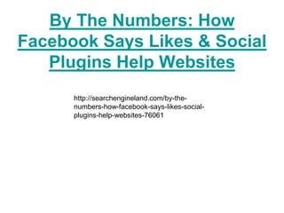 By The Numbers: How
Facebook Says Likes & Social
   Plugins Help Websites
      http://searchengineland.com/by-the-
      numbers-how-facebook-says-likes-social-
      plugins-help-websites-76061
 