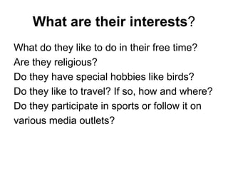 What are their interests?
What do they like to do in their free time?
Are they religious?
Do they have special hobbies like birds?
Do they like to travel? If so, how and where?
Do they participate in sports or follow it on
various media outlets?
 