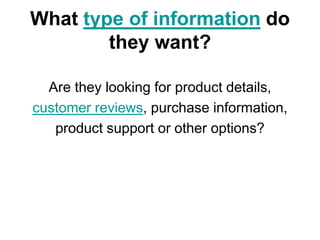 What type of information do
        they want?

  Are they looking for product details,
customer reviews, purchase information,
   product support or other options?
 