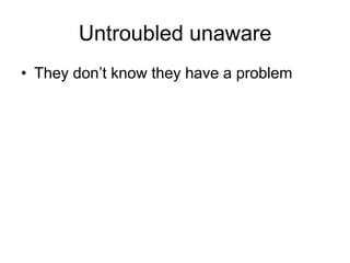 Untroubled unaware
• They don‘t know they have a problem
 