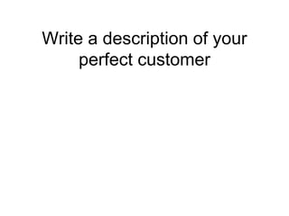 Write a description of your
     perfect customer
 