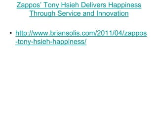 Zappos‘ Tony Hsieh Delivers Happiness
     Through Service and Innovation

• http://www.briansolis.com/2011/04/zappos
  -tony-hsieh-happiness/
 