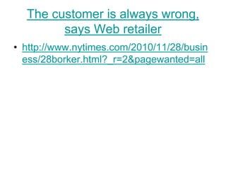 The customer is always wrong,
        says Web retailer
• http://www.nytimes.com/2010/11/28/busin
  ess/28borker.html?_r=2&pagewanted=all
 