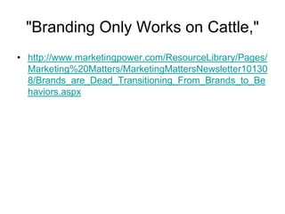 "Branding Only Works on Cattle,"
• http://www.marketingpower.com/ResourceLibrary/Pages/
  Marketing%20Matters/MarketingMattersNewsletter10130
  8/Brands_are_Dead_Transitioning_From_Brands_to_Be
  haviors.aspx
 