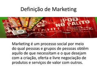 Definição de Marketing
Marketing é um processo social por meio
do qual pessoas e grupos de pessoas obtêm
aquilo de que necessitam e o que desejam
com a criação, oferta e livre negociação de
produtos e serviços de valor com outros.
 