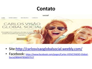 Contato
• Site:http://carlosvisaoglobalsocial.weebly.com/
• Facebook: https://www.facebook.com/pages/Carlos-VIS%C3%83O-Global-
Social/806447856057517
 