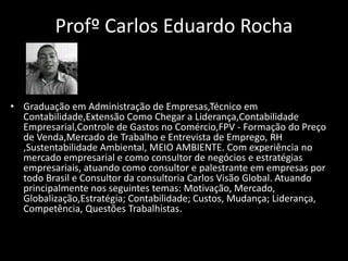 Profº Carlos Eduardo Rocha
• Graduação em Administração de Empresas,Técnico em
Contabilidade,Extensão Como Chegar a Lidera...