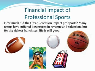 Financial Impact of
Professional Sports
How much did the Great Recession impact pro sports? Many
teams have suffered downturns in revenue and valuation, but
for the richest franchises, life is still good.
 