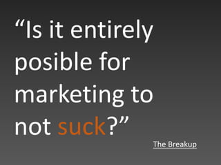 “Is it entirely
posible for
marketing to
not suck?” The Breakup
 
