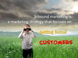 Inbound marketing is
a marketing strategy that focuses on
getting found by
customers
 