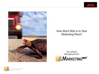 How Much Risk is in Your
                             Marketing Plans?




                                  Pat LaPointe
                                Managing Partner




©2010 MarketingNPV LLC.
All Rights Reserved
 