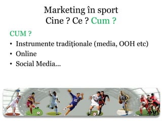 Marketing în sport
          Cine ? Ce ? Cum ?
CUM ?
• Instrumente tradiţionale (media, OOH etc)
• Online
• Social Media...
 