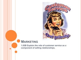 MARKETING
1.02B Explain the role of customer service as a
component of selling relationships.
 