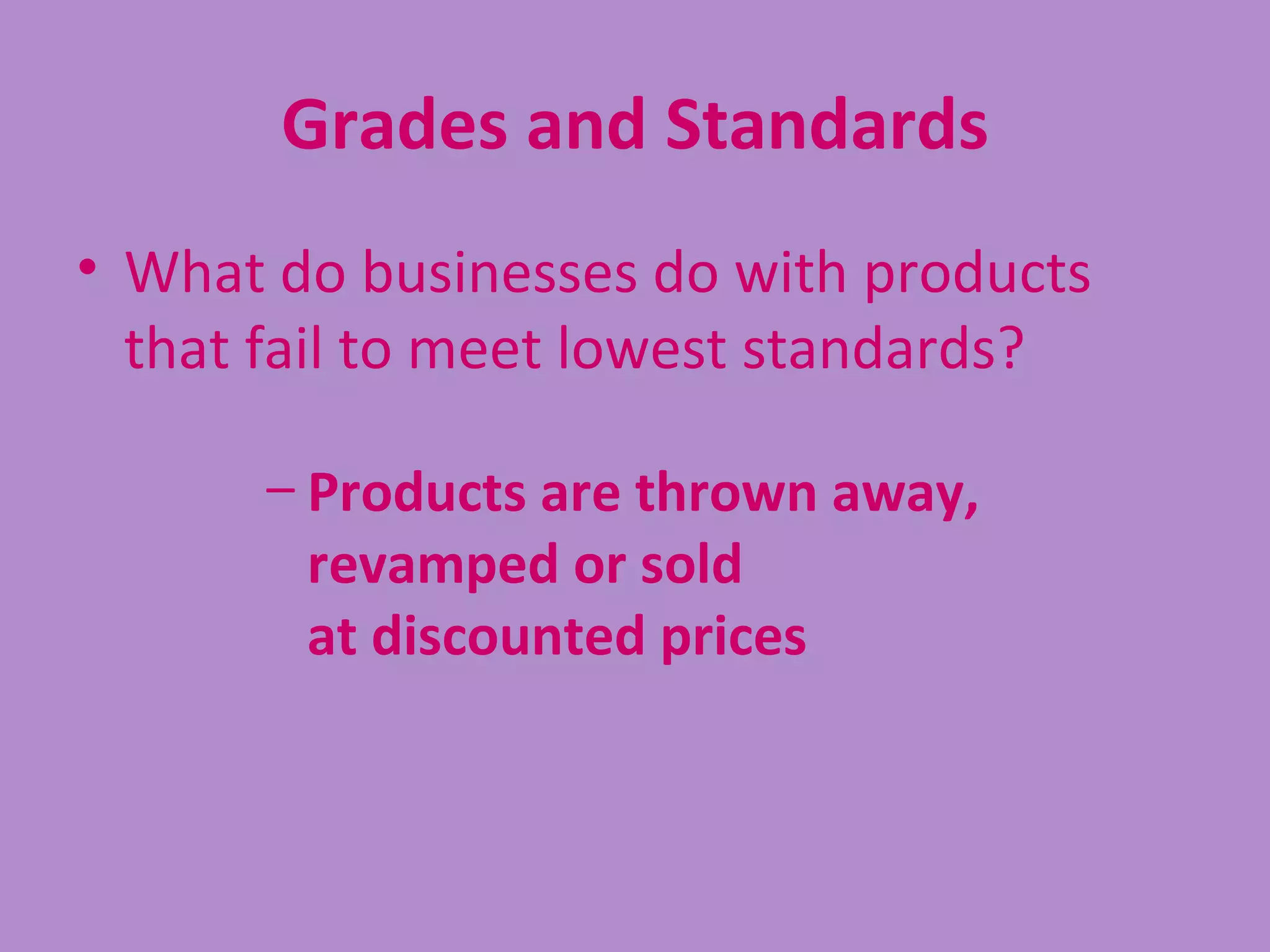 Grades and Standards
• What do businesses do with products
  that fail to meet lowest standards?

      – Products are thrown away,
        revamped or sold
        at discounted prices
 
