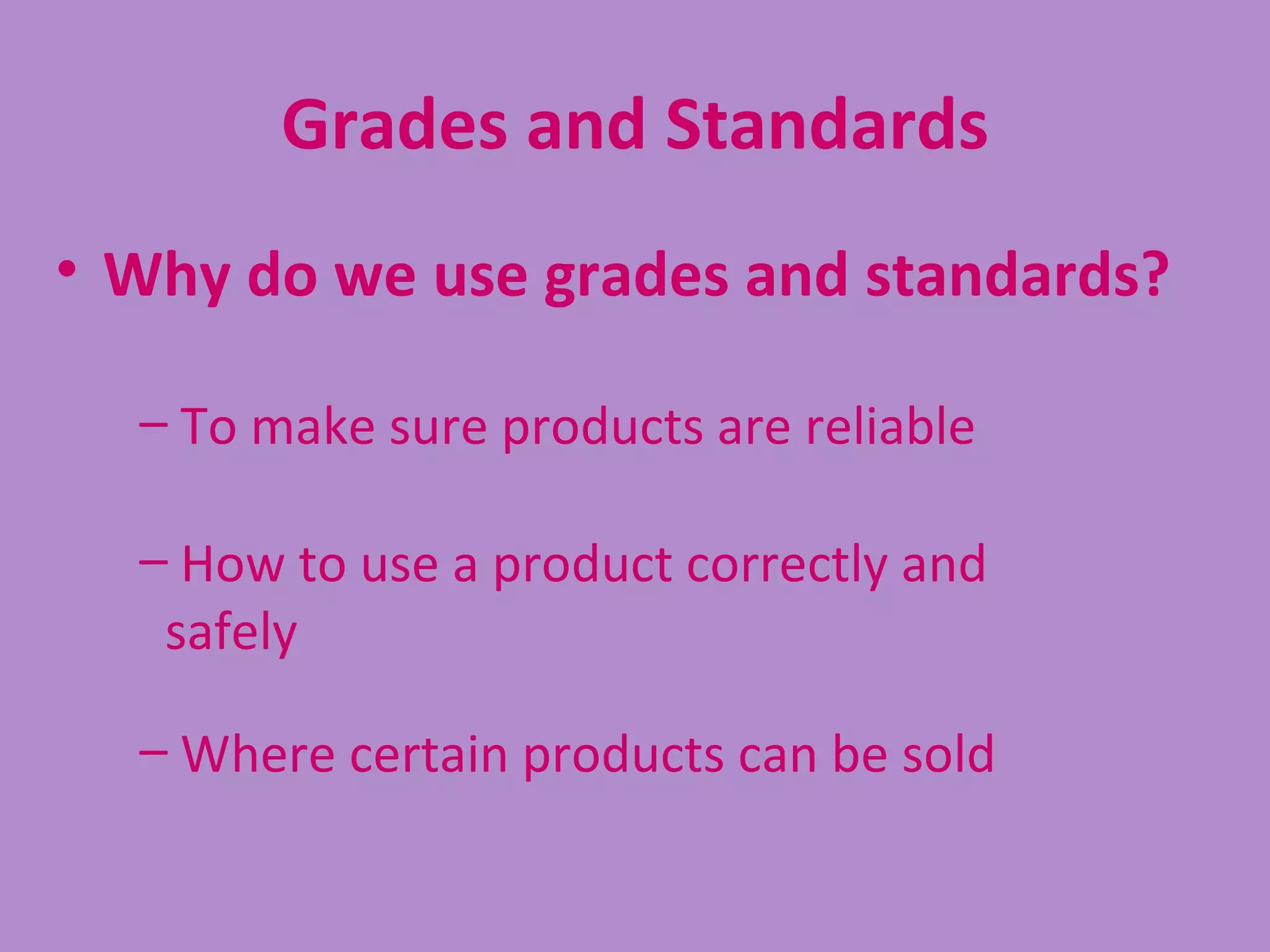 Grades and Standards
• Why do we use grades and standards?

  – To make sure products are reliable

  – How to use a product correctly and
   safely

  – Where certain products can be sold
 