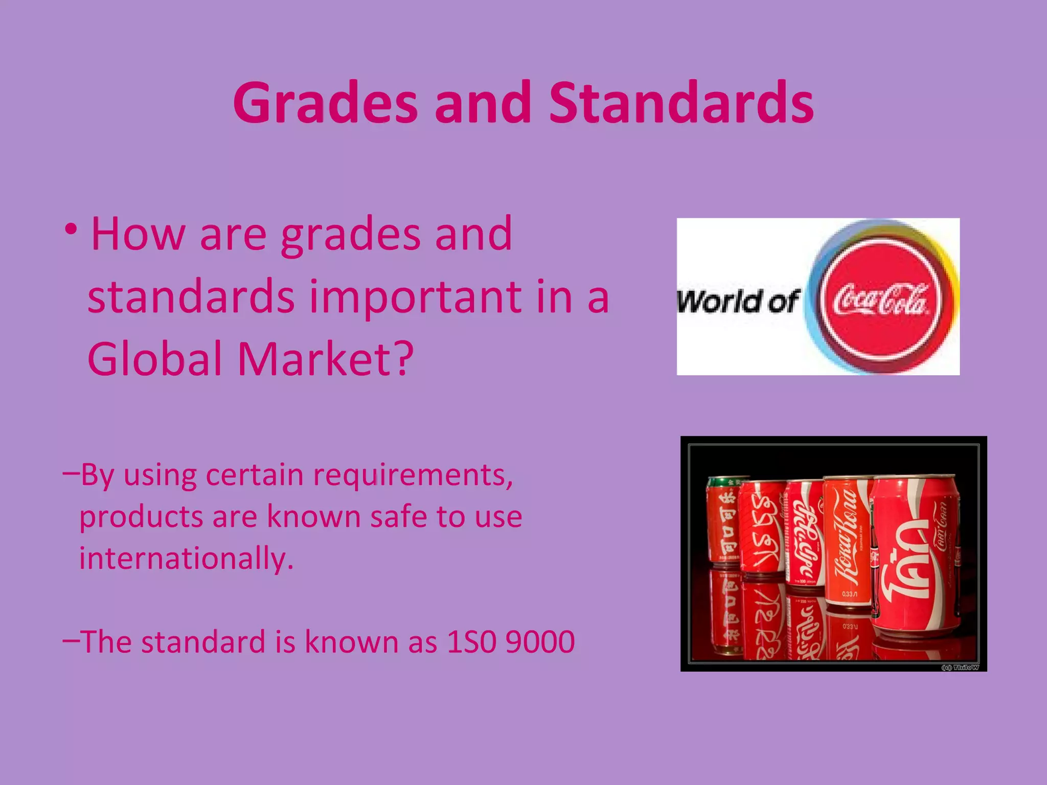 Grades and Standards
• How are grades and
 standards important in a
 Global Market?

–By using certain requirements,
 products are known safe to use
 internationally.

–The standard is known as 1S0 9000
 