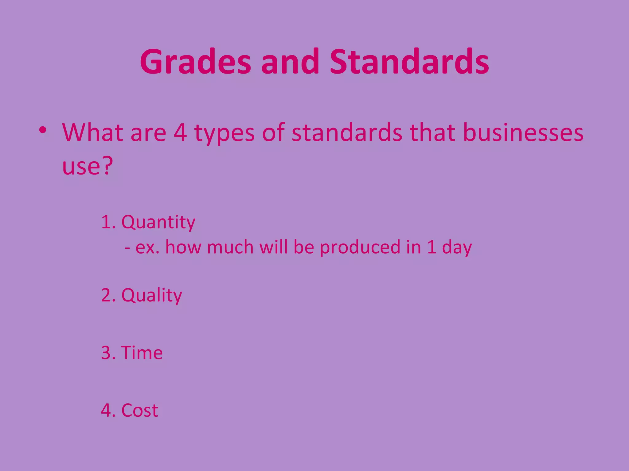 Grades and Standards
• What are 4 types of standards that businesses
  use?
     1. Quantity
        - ex. how much will be produced in 1 day

     2. Quality

     3. Time

     4. Cost
 