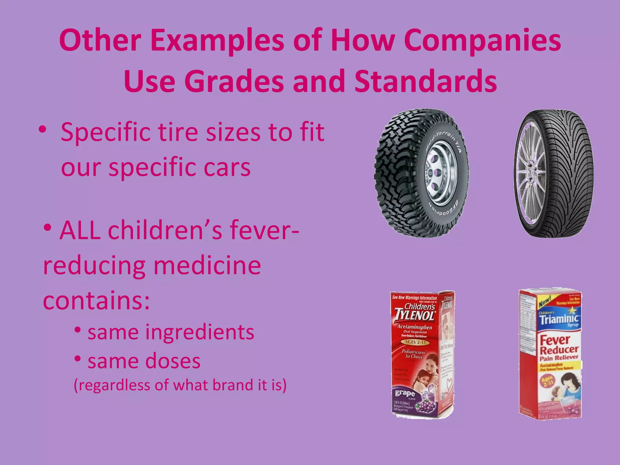 Other Examples of How Companies
      Use Grades and Standards
• Specific tire sizes to fit
  our specific cars

• ALL children’s fever-
reducing medicine
contains:
   • same ingredients
   • same doses
   (regardless of what brand it is)
 