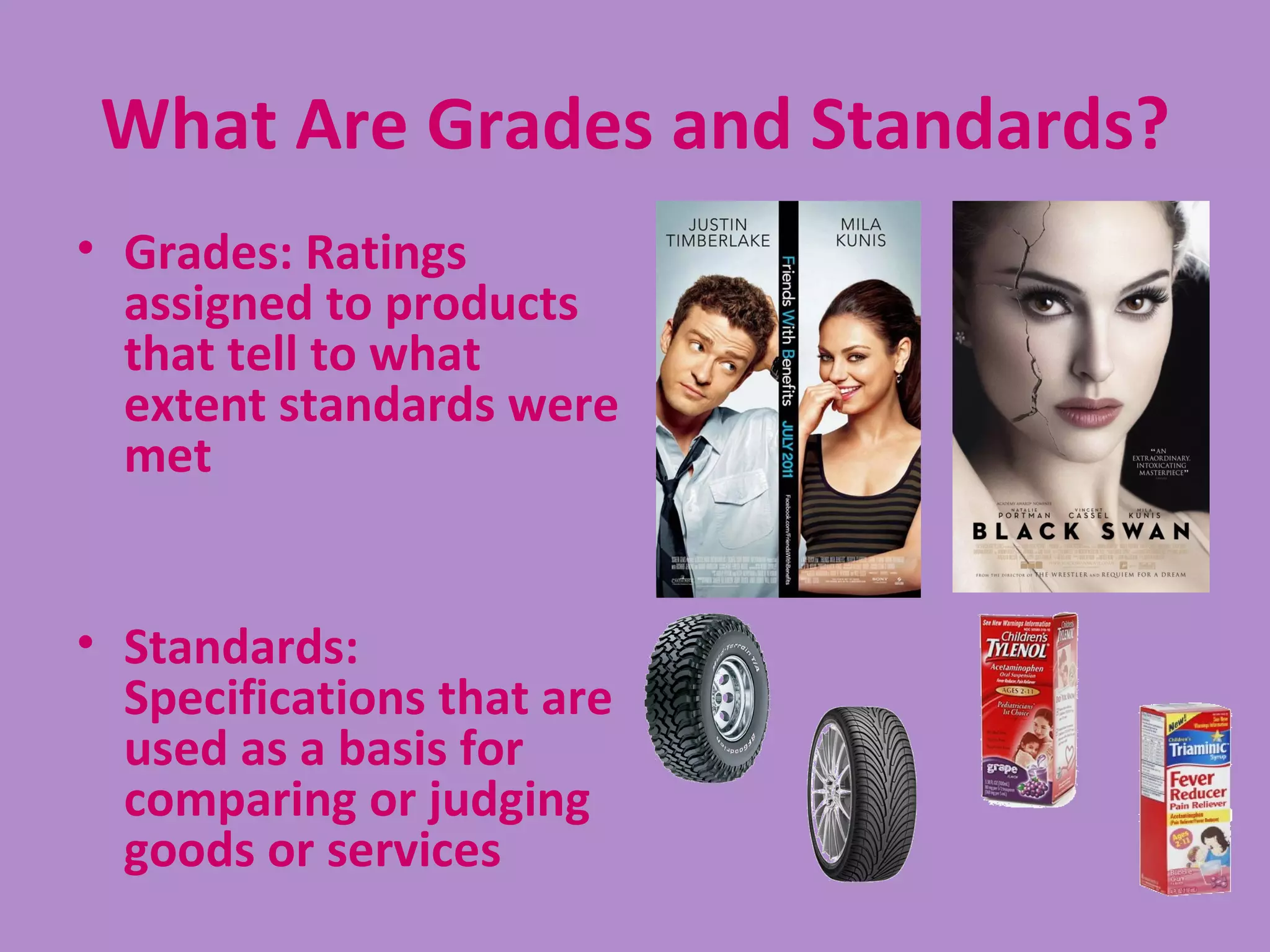 What Are Grades and Standards?
• Grades: Ratings
  assigned to products
  that tell to what
  extent standards were
  met


• Standards:
  Specifications that are
  used as a basis for
  comparing or judging
  goods or services
 