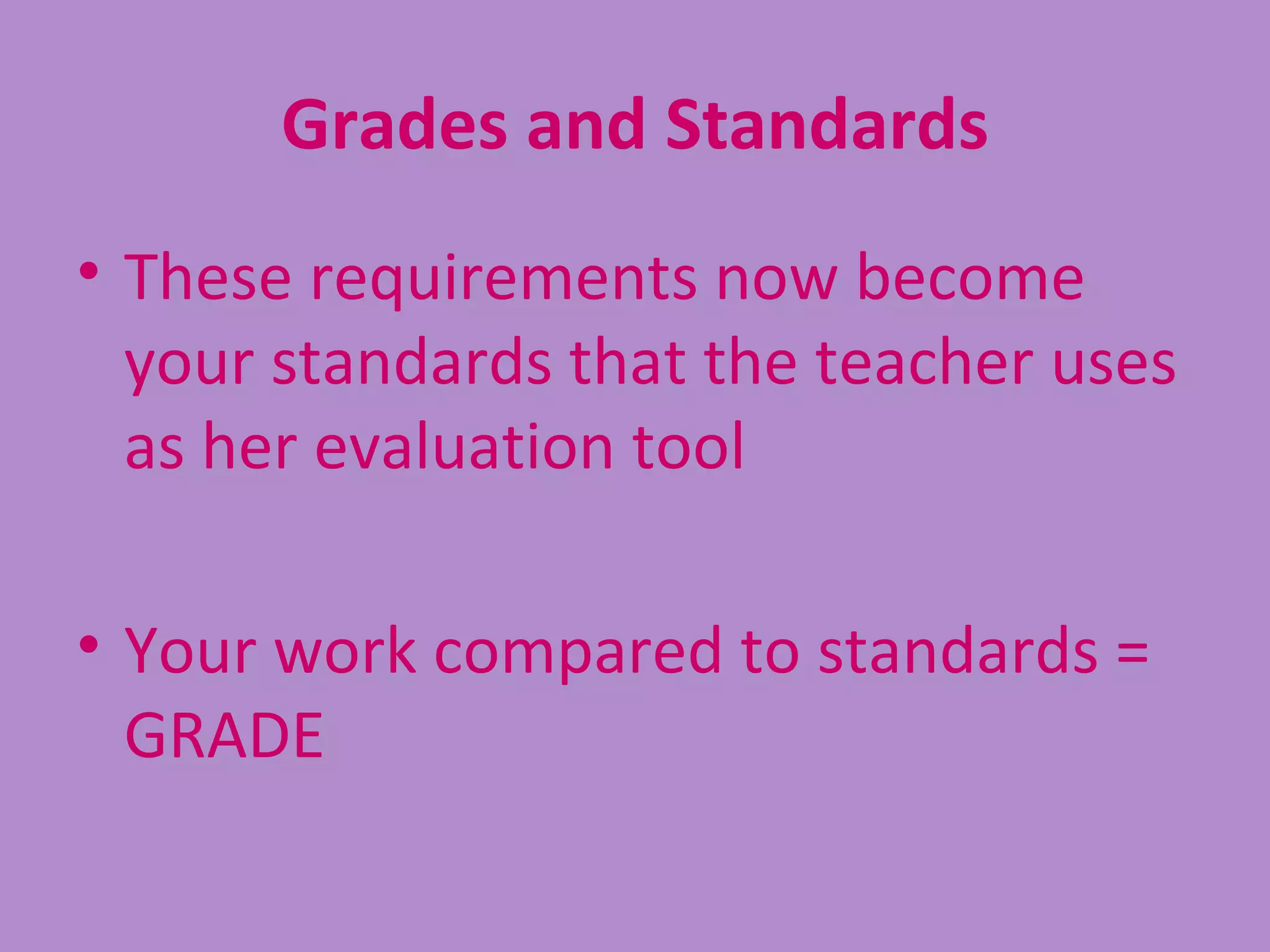 Grades and Standards
• These requirements now become
  your standards that the teacher uses
  as her evaluation tool

• Your work compared to standards =
  GRADE
 