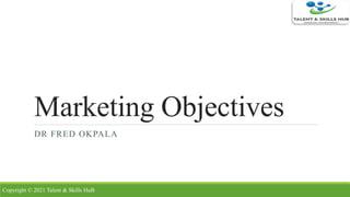 Marketing Objectives
DR FRED OKPALA
Copyright © 2021 Talent & Skills HuB
 