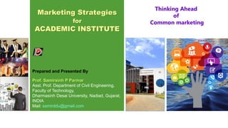 Marketing Strategies
for
ACADEMIC INSTITUTE
Prof. Samirsinh P Parmar
Asst. Prof. Department of Civil Engineering,
Faculty of Technology,
Dharmasinh Desai University, Nadiad, Gujarat,
INDIA
Mail: samirddu@gmail.com
Thinking Ahead
of
Common marketing
Prepared and Presented By
 