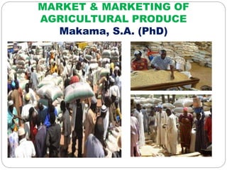 MARKET & MARKETING OF
AGRICULTURAL PRODUCE
Makama, S.A. (PhD)
 
