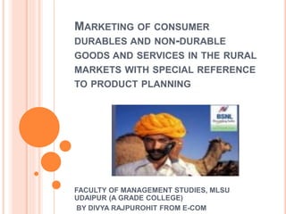 MARKETING OF CONSUMER
DURABLES AND NON-DURABLE
GOODS AND SERVICES IN THE RURAL
MARKETS WITH SPECIAL REFERENCE
TO PRODUCT PLANNING
FACULTY OF MANAGEMENT STUDIES, MLSU
UDAIPUR (A GRADE COLLEGE)
BY DIVYA RAJPUROHIT FROM E-COM
 