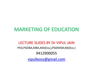 MARKETING OF EDUCATION
LECTURE SLIDES BY Dr VIPUL JAIN
PhD,PGDBA,MBA,MA(Eco,),PGDMSM,BA(Eco.)
9412900055
vipulleoss@gmail.com
 