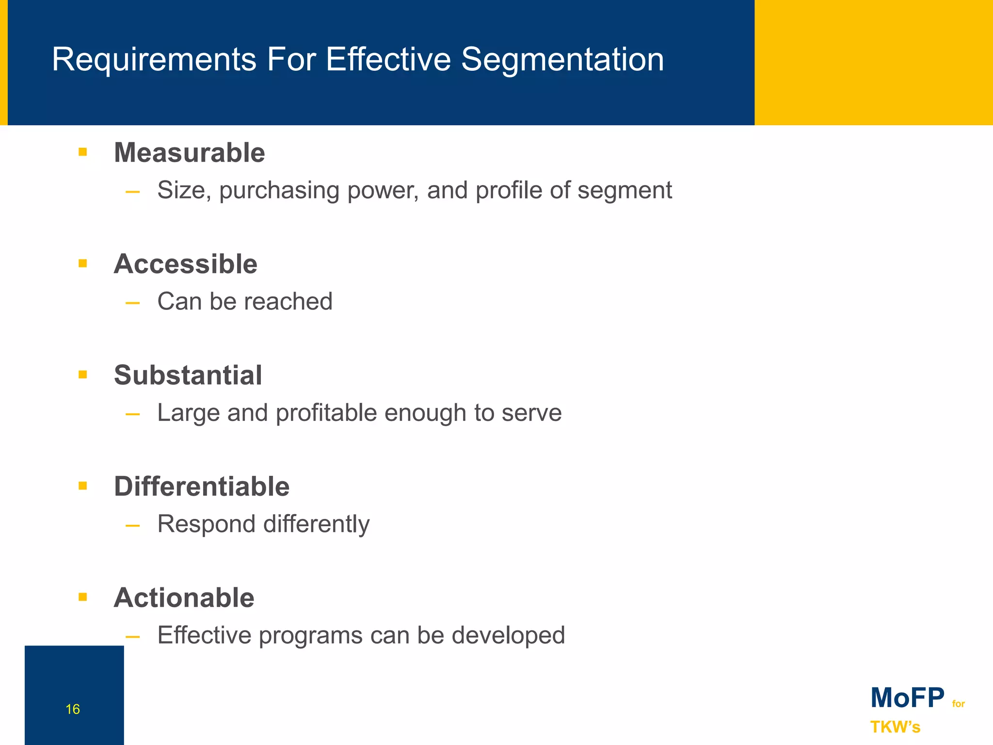 NN
Requirements For Effective Segmentation
16 MoFP for
TKW’s
 Measurable
– Size, purchasing power, and profile of segment
 Accessible
– Can be reached
 Substantial
– Large and profitable enough to serve
 Differentiable
– Respond differently
 Actionable
– Effective programs can be developed
 