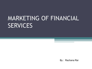 MARKETING OF FINANCIAL
SERVICES




                By : Rachana Rai
 