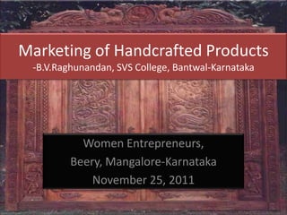 Marketing of Handcrafted Products
 -B.V.Raghunandan, SVS College, Bantwal-Karnataka




           Women Entrepreneurs,
         Beery, Mangalore-Karnataka
             November 25, 2011
 