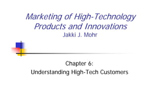 Marketing of High-Technology
Products and Innovations
Jakki J. Mohr
Chapter 6:
Understanding High-Tech Customers
 