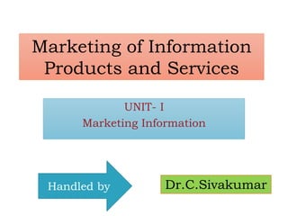 Marketing of Information
Products and Services
UNIT- I
Marketing Information
Handled by Dr.C.Sivakumar
 
