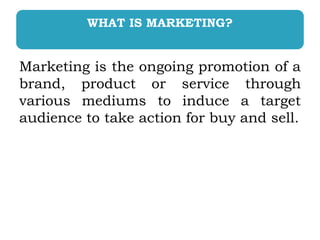 WHAT IS MARKETING?
Marketing is the ongoing promotion of a
brand, product or service through
various mediums to induce a t...