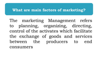 What are main factors of marketing?
The marketing Management refers
to planning, organizing, directing,
control of the act...
