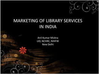 MARKETING OF LIBRARY SERVICES IN INDIA Anil Kumar Mishra LIO, NCHRC, NIHFW New Delhi 