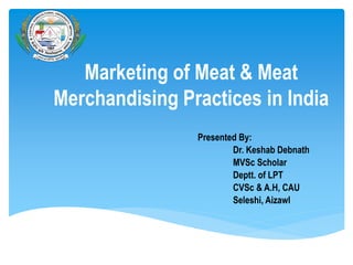 Marketing of Meat & Meat
Merchandising Practices in India
Presented By:
Dr. Keshab Debnath
MVSc Scholar
Deptt. of LPT
CVSc & A.H, CAU
Seleshi, Aizawl
 