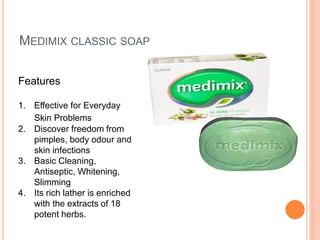 MEDIMIX CLASSIC SOAP
Features
1. Effective for Everyday
Skin Problems
2. Discover freedom from
pimples, body odour and
skin infections
3. Basic Cleaning,
Antiseptic, Whitening,
Slimming
4. Its rich lather is enriched
with the extracts of 18
potent herbs.
 