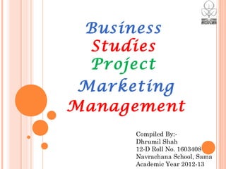 Marketing
Management
Compiled By:-
Dhrumil Shah
12-D Roll No. 1603408
Navrachana School, Sama
Academic Year 2012-13
Business
Studies
Project
 