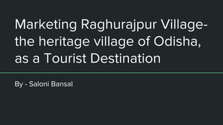 Marketing Raghurajpur Village-
the heritage village of Odisha,
as a Tourist Destination
By - Saloni Bansal
 