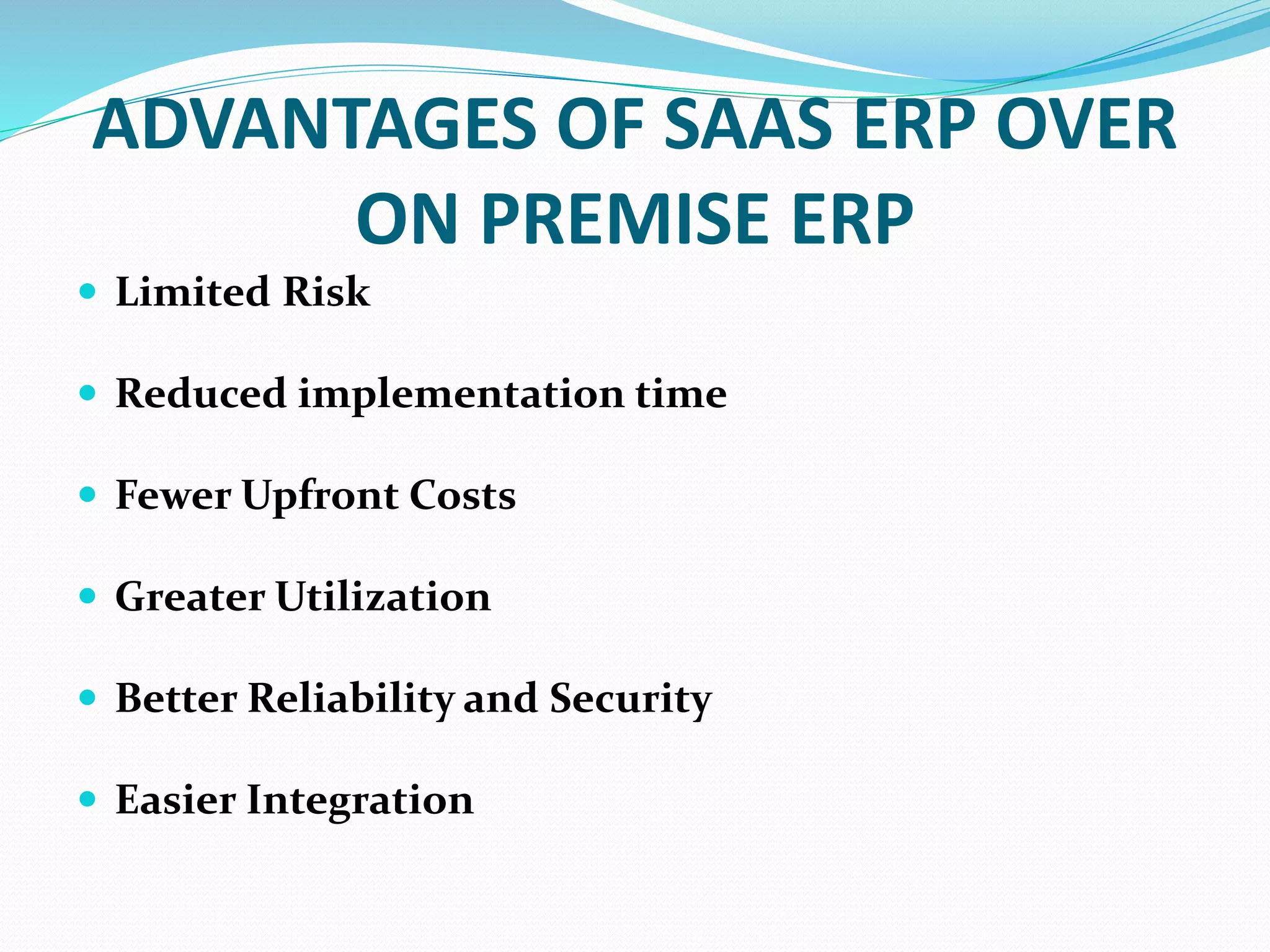 ADVANTAGES OF SAAS ERP OVER
ON PREMISE ERP
 Limited Risk
 Reduced implementation time
 Fewer Upfront Costs
 Greater Utilization
 Better Reliability and Security
 Easier Integration
 