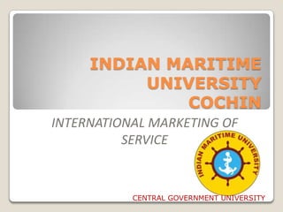 INDIAN MARITIME
UNIVERSITY
COCHIN
INTERNATIONAL MARKETING OF
SERVICE

CENTRAL GOVERNMENT UNIVERSITY

 